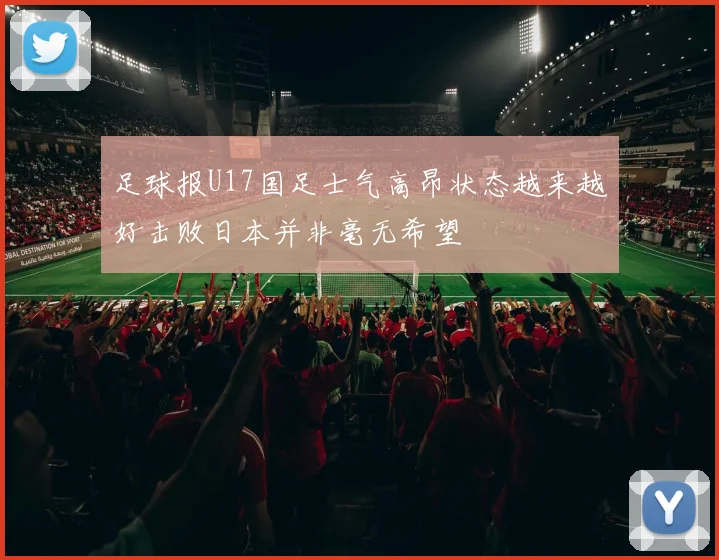 足球报U17国足士气高昂状态越来越好击败日本并非毫无希望